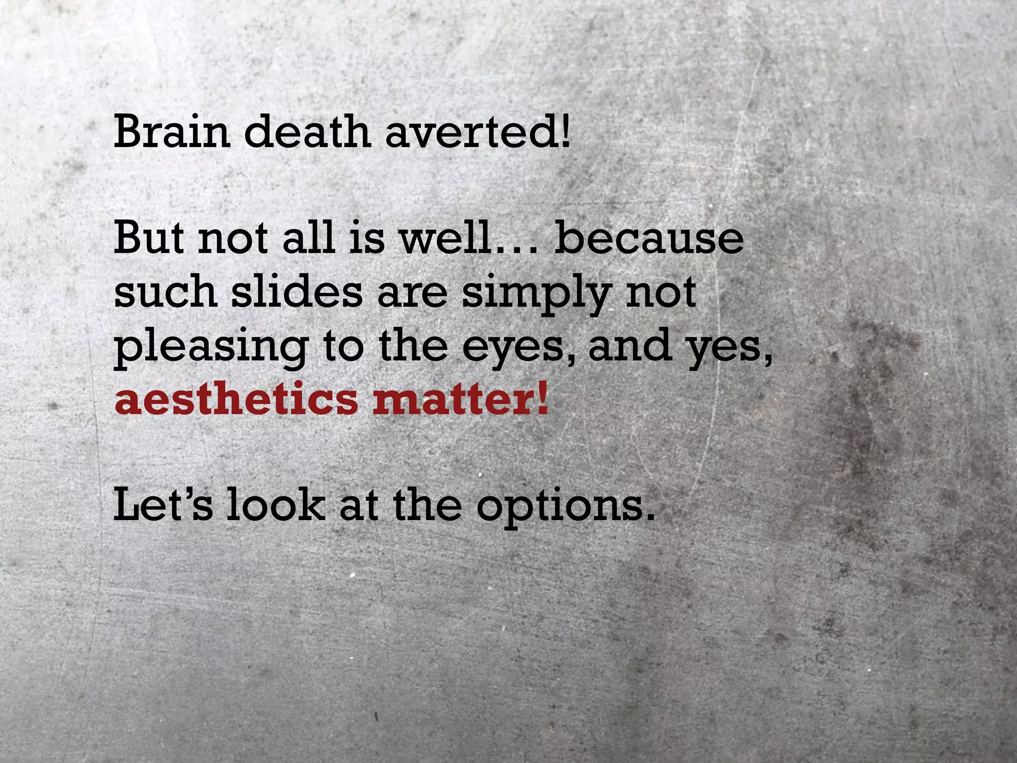 Brain death averted!
But not all is well… because
such slides are simply not
pleasing to the eyes, and yes,
aesthetics matter!
Let’s look at the options.
 