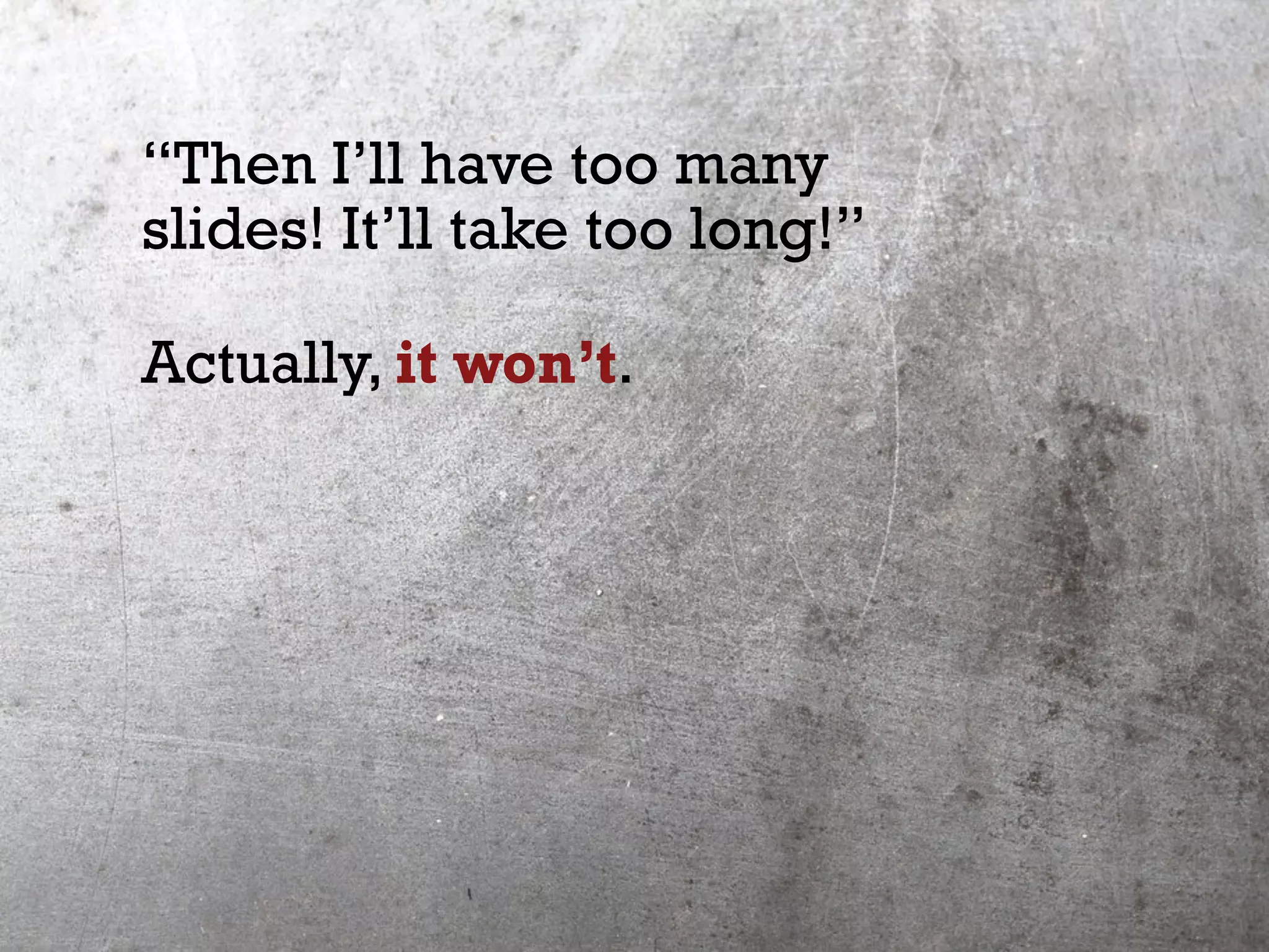 “Then I’ll have too many
slides! It’ll take too long!”
Actually, it won’t.
 