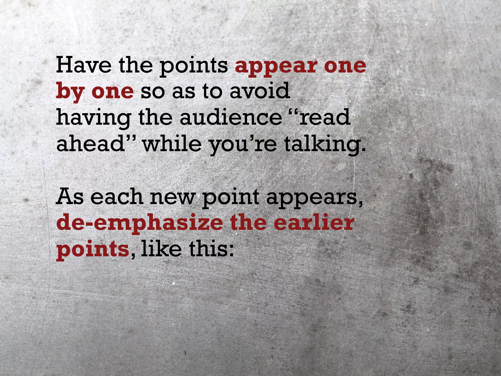 Have the points appear one
by one so as to avoid
having the audience “read
ahead” while you’re talking.
As each new point appears,
de-emphasize the earlier
points, like this:
 