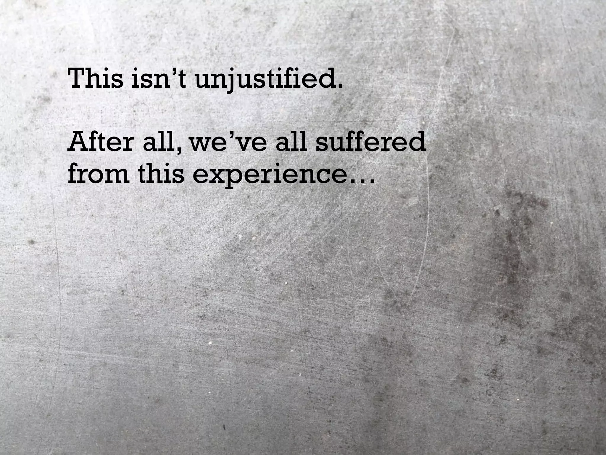 This isn’t unjustified.
After all, we’ve all suffered
from this experience…
 