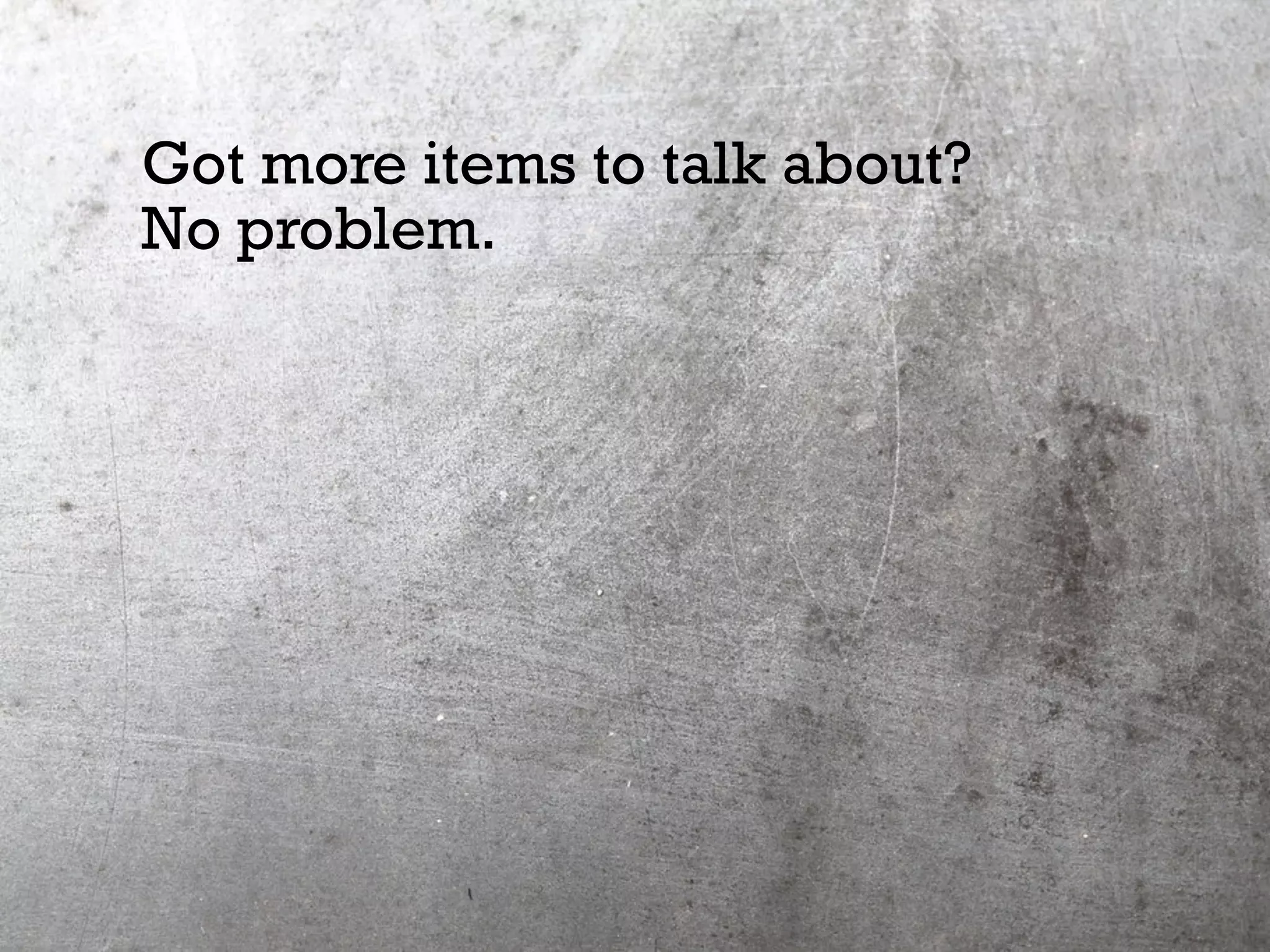 Got more items to talk about?
No problem.
 