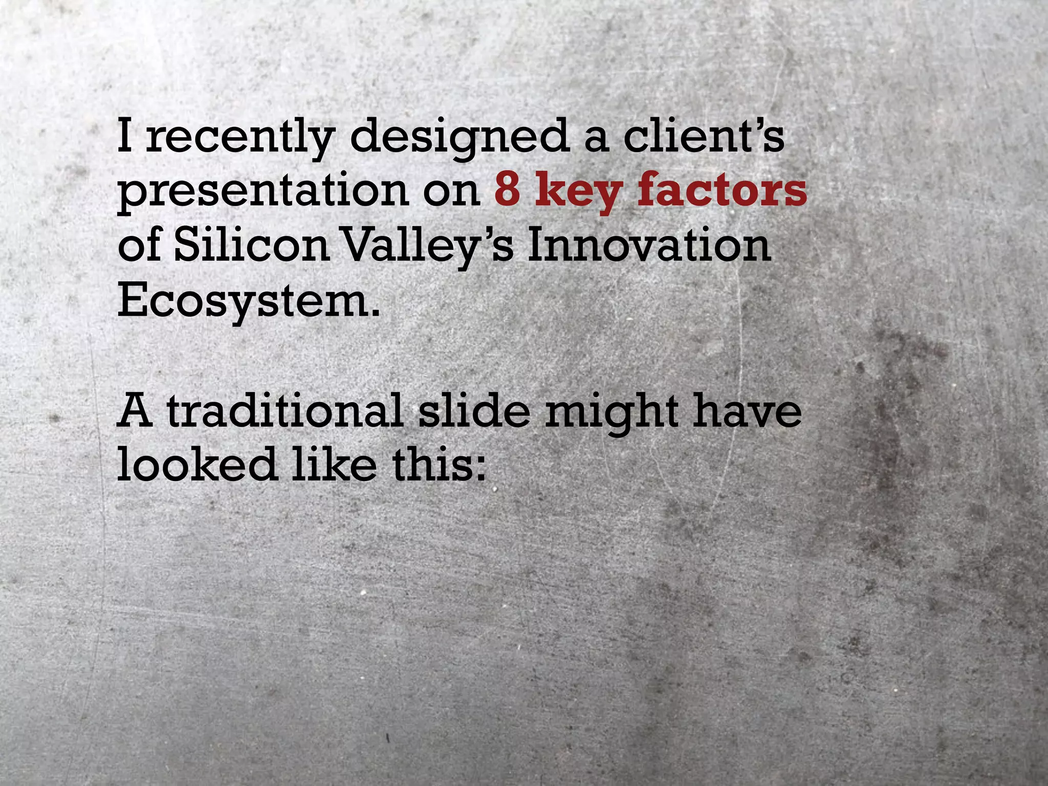 I recently designed a client’s
presentation on 8 key factors
of Silicon Valley’s Innovation
Ecosystem.
A traditional slide might have
looked like this:
 