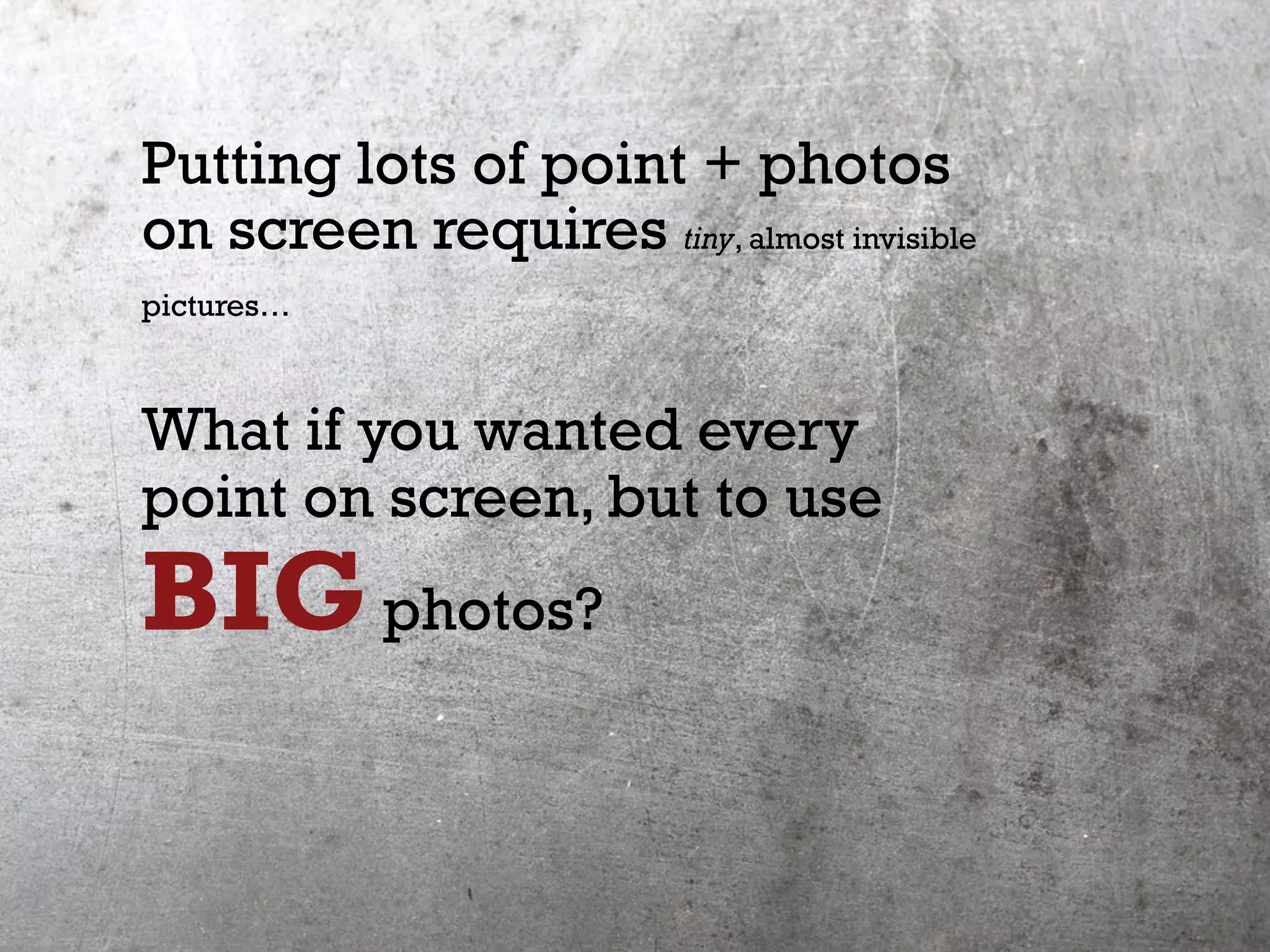Putting lots of point + photos
on screen requires tiny, almost invisible
pictures…
What if you wanted every
point on screen, but to use
BIGphotos?
 