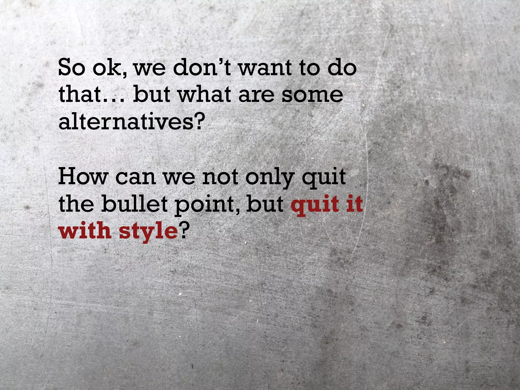 So ok, we don’t want to do
that… but what are some
alternatives?
How can we not only quit
the bullet point, but quit it
with style?
 