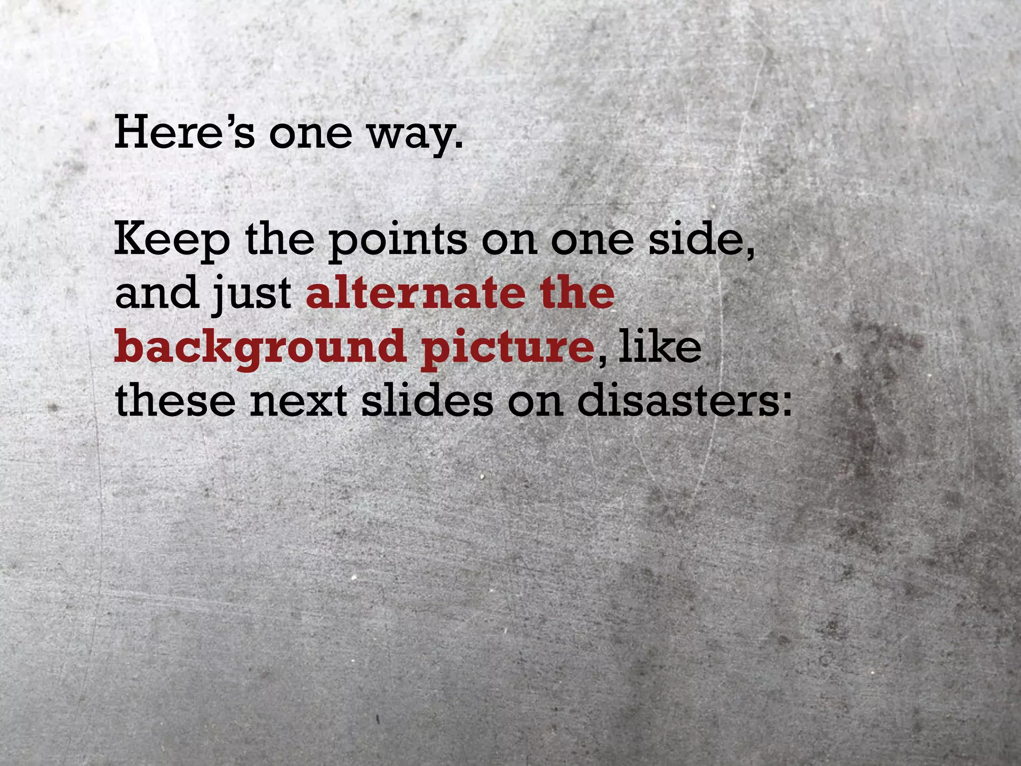 Here’s one way.
Keep the points on one side,
and just alternate the
background picture, like
these next slides on disasters:
 