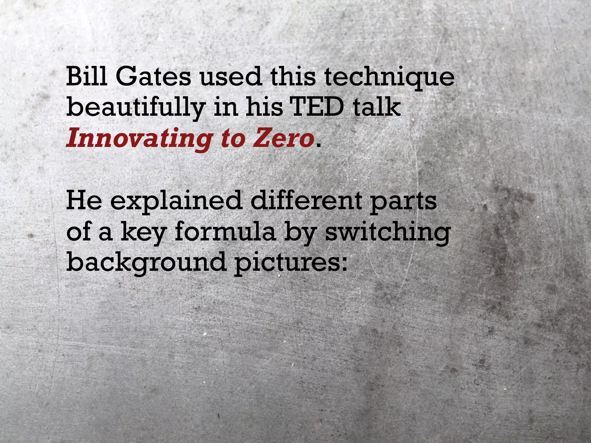 Bill Gates used this technique
beautifully in his TED talk
Innovating to Zero.
He explained different parts
of a key formula by switching
background pictures:
 