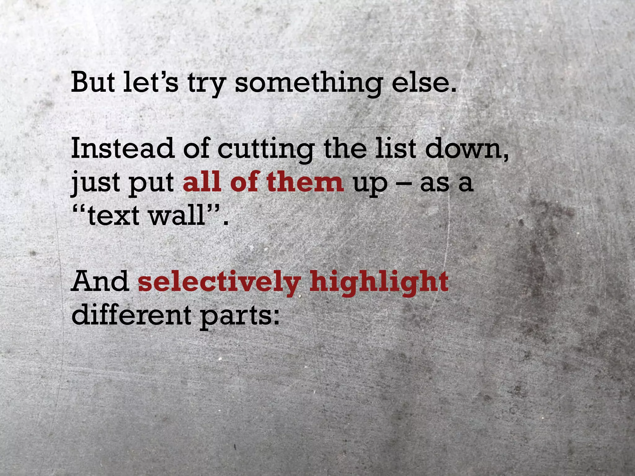 But let’s try something else.
Instead of cutting the list down,
just put all of them up – as a
“text wall”.
And selectively highlight
different parts:
 