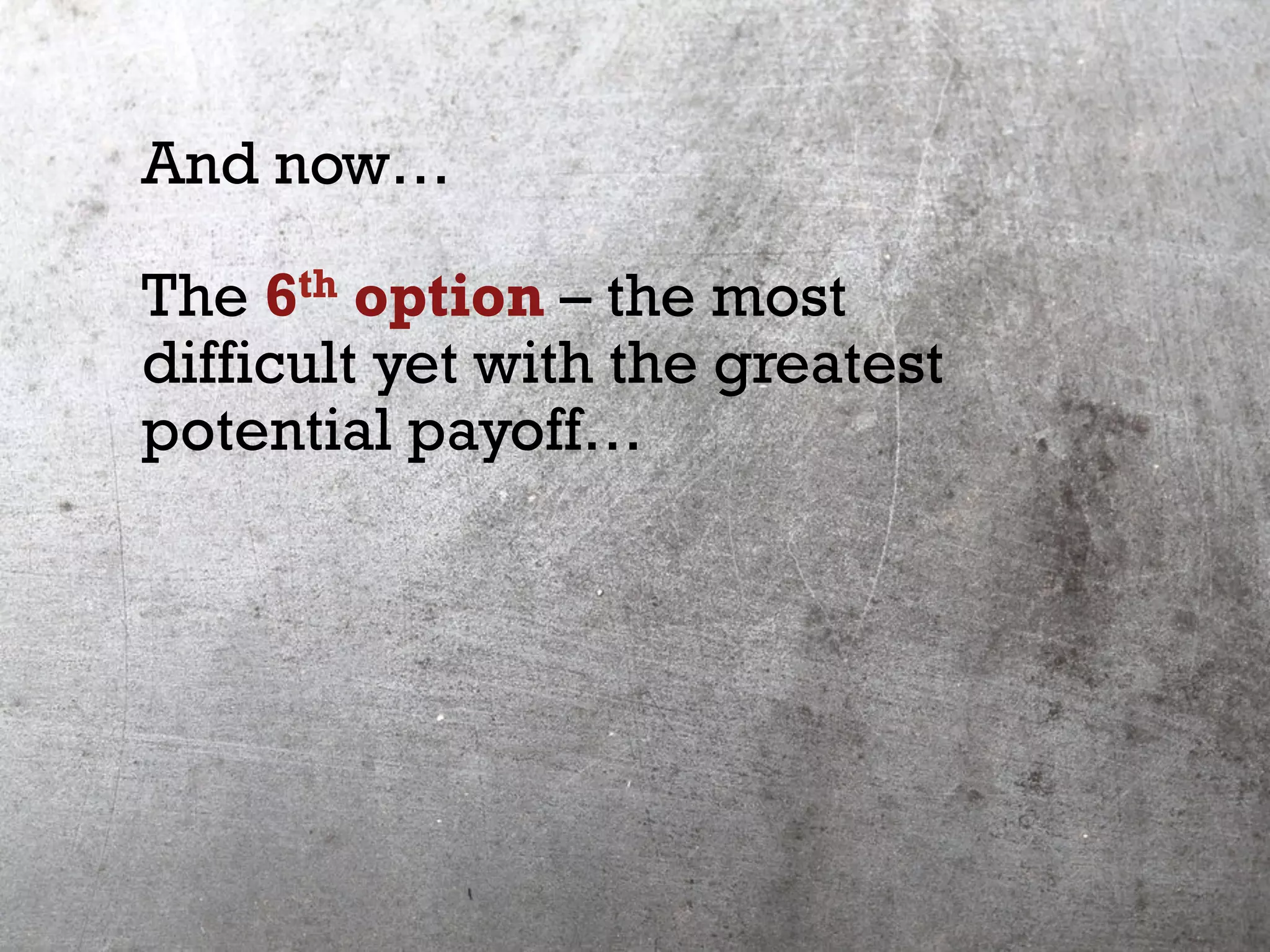 And now…
The 6th option – the most
difficult yet with the greatest
potential payoff…
 