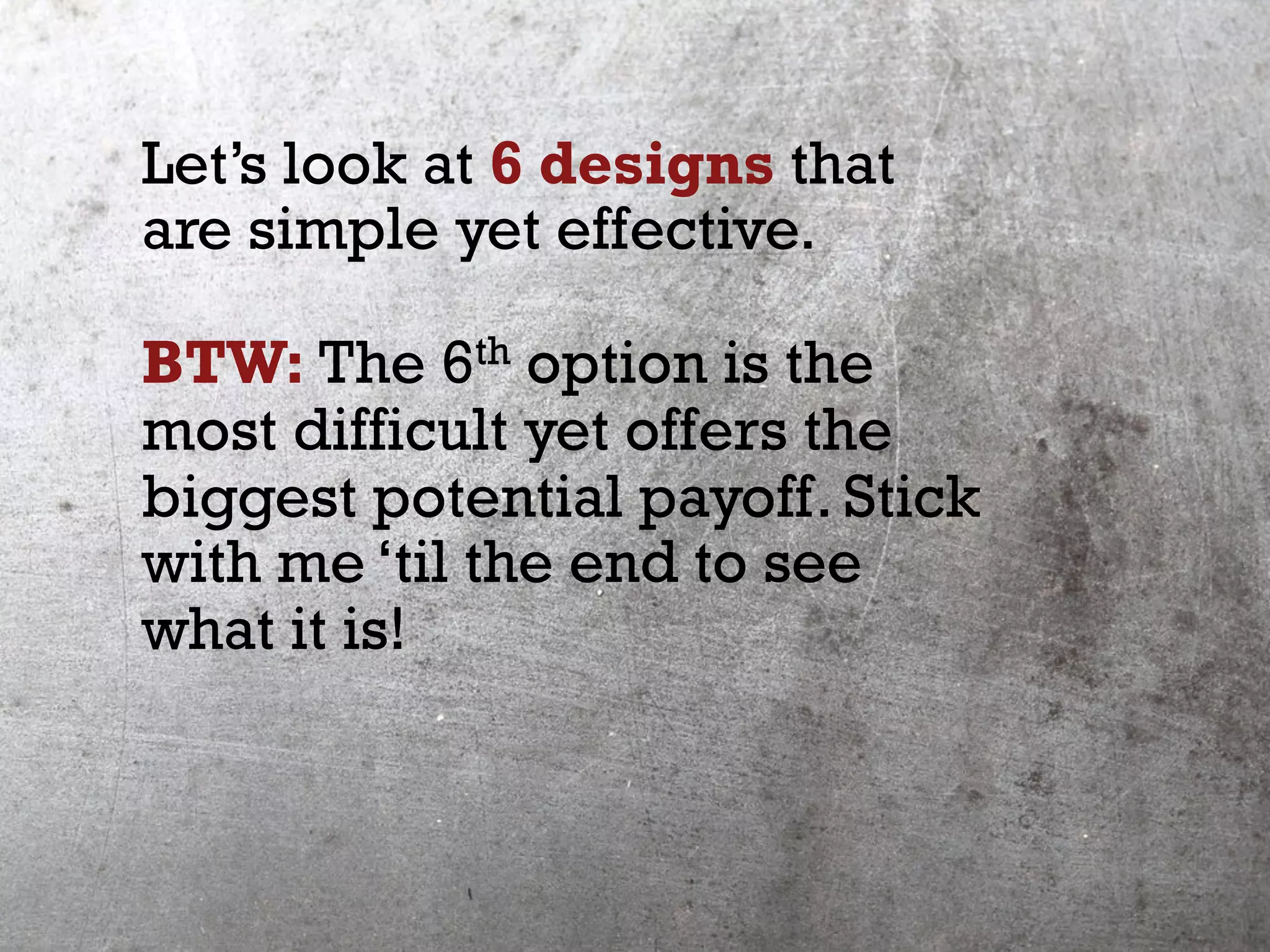 Let’s look at 6 designs that
are simple yet effective.
BTW: The 6th option is the
most difficult yet offers the
biggest potential payoff. Stick
with me ‘til the end to see
what it is!
 
