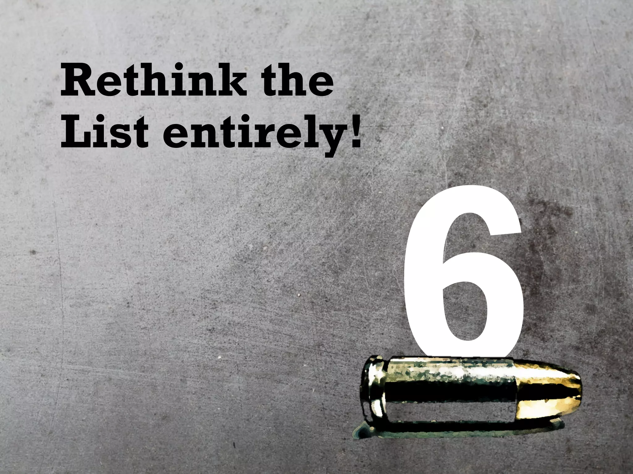 6
Rethink the
List entirely!
 