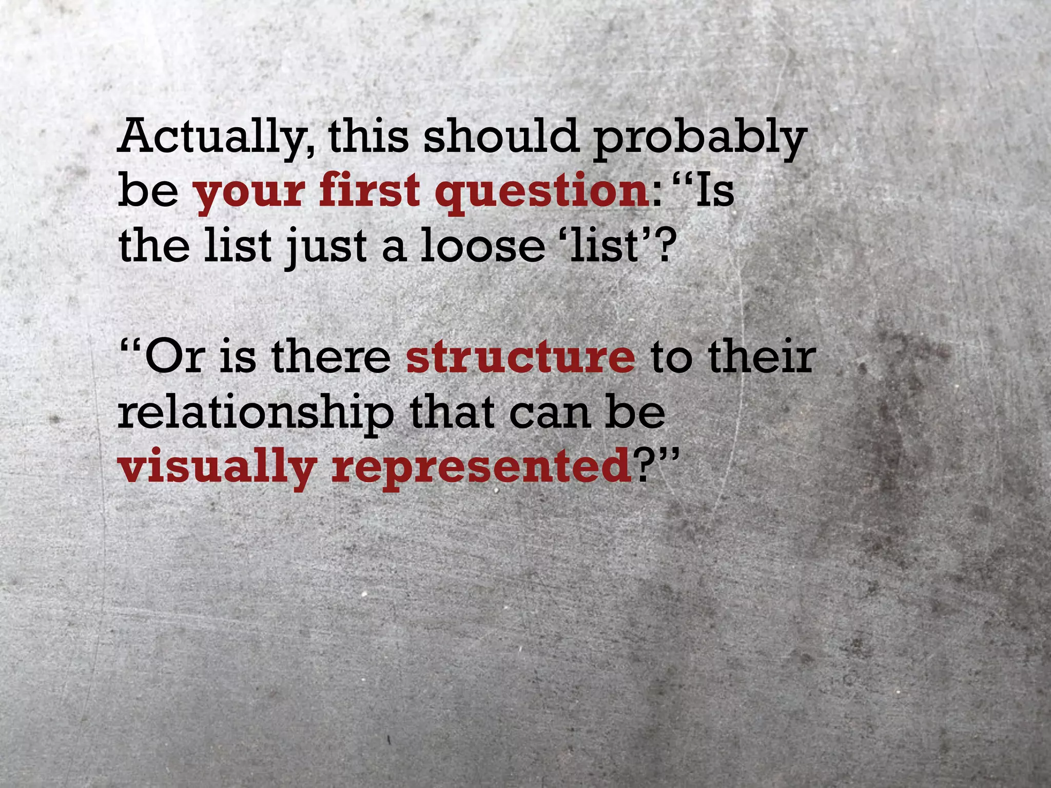Actually, this should probably
be your first question:“Is
the list just a loose ‘list’?
“Or is there structure to their
relationship that can be
visually represented?”
 