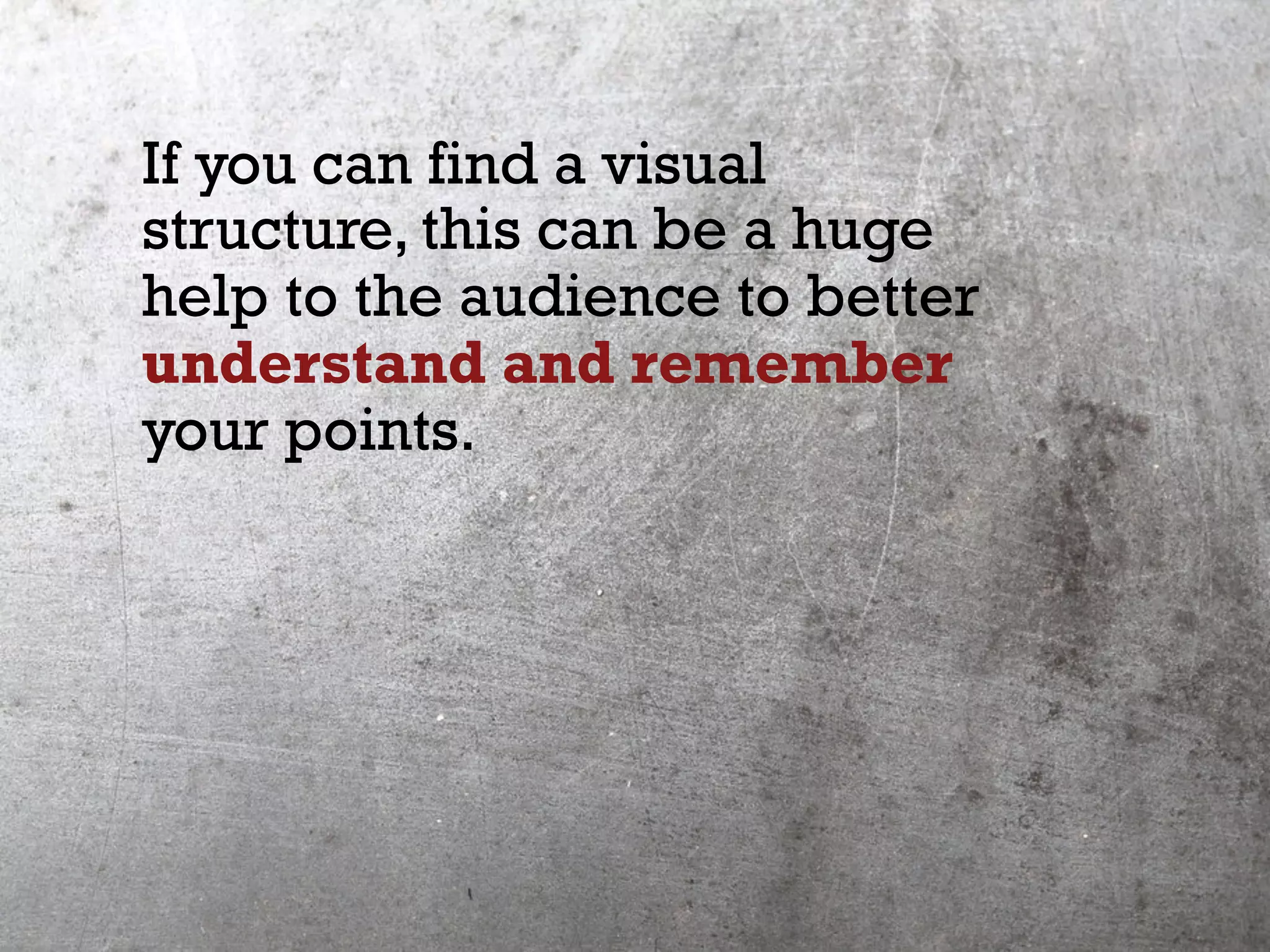 If you can find a visual
structure, this can be a huge
help to the audience to better
understand and remember
your points.
 