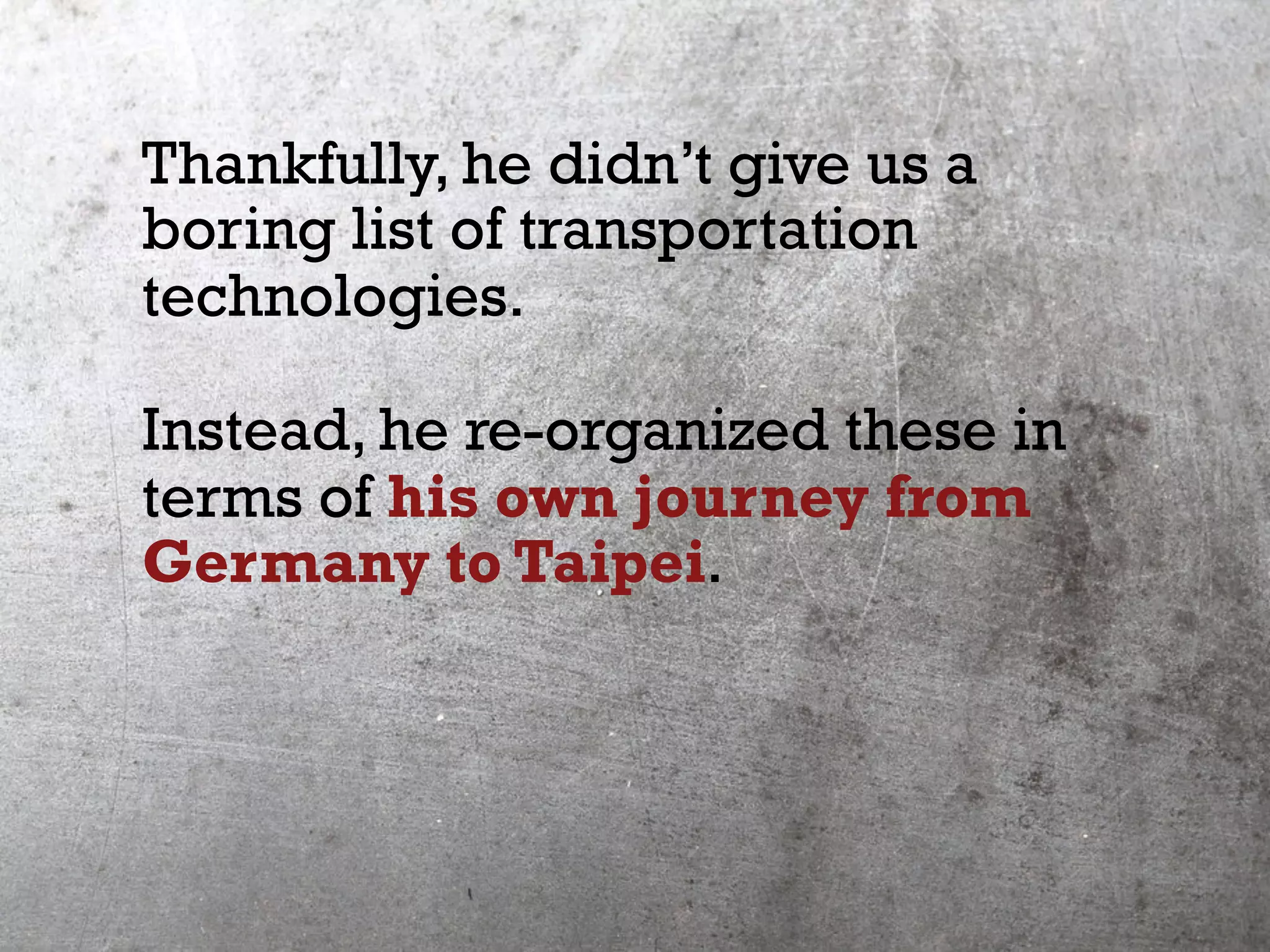 Thankfully, he didn’t give us a
boring list of transportation
technologies.
Instead, he re-organized these in
terms of his own journey from
Germany to Taipei.
 