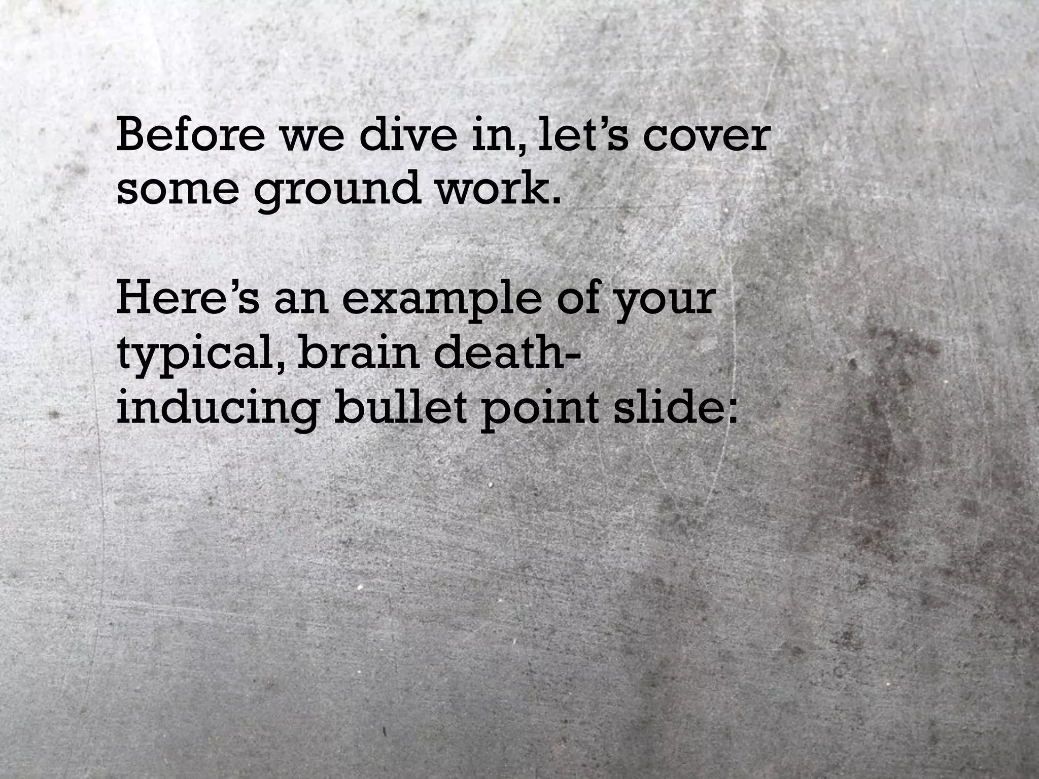 Before we dive in, let’s cover
some ground work.
Here’s an example of your
typical, brain death-
inducing bullet point slide:
 