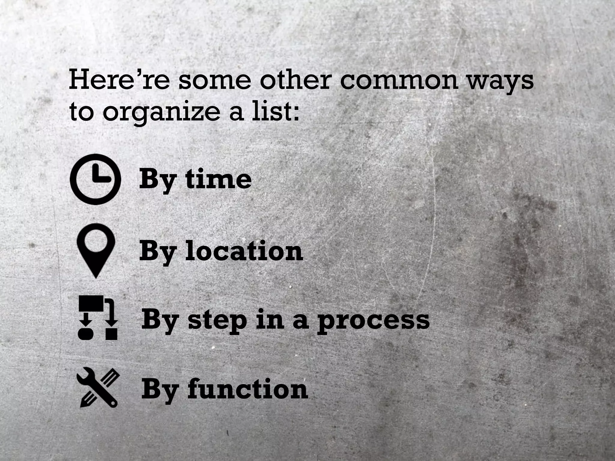 Here’re some other common ways
to organize a list:
By time
By location
By step in a process
By function
 