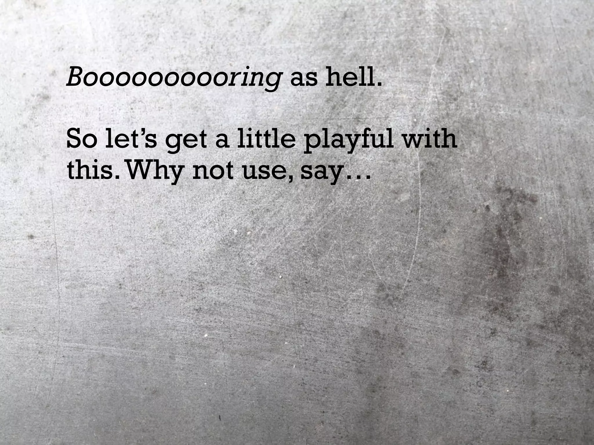 Boooooooooring as hell.
So let’s get a little playful with
this.Why not use, say…
 