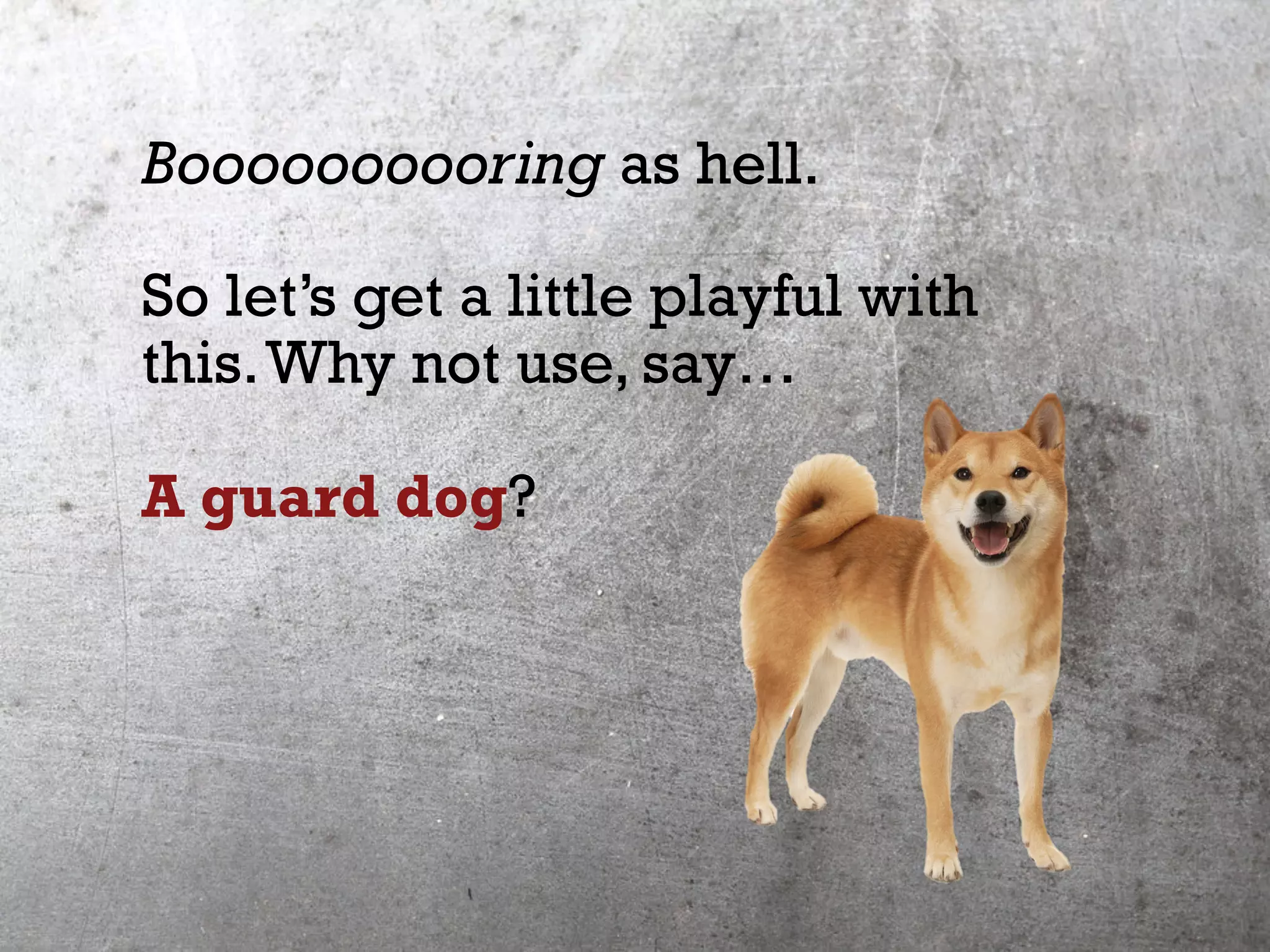 Boooooooooring as hell.
So let’s get a little playful with
this.Why not use, say…
A guard dog?
 
