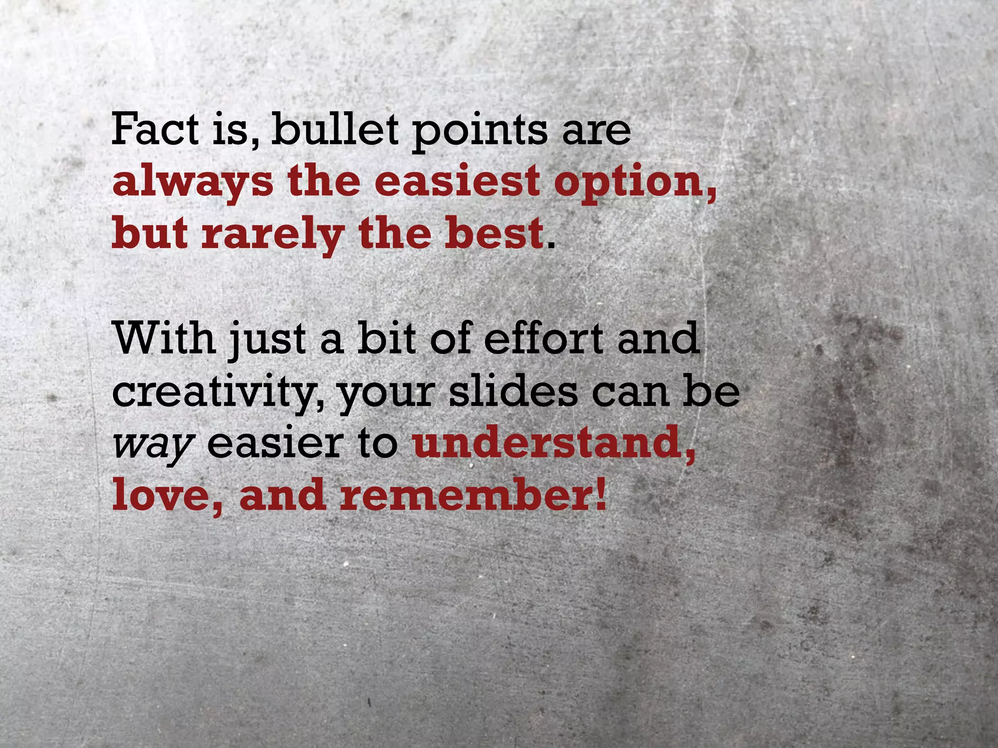 Fact is, bullet points are
always the easiest option,
but rarely the best.
With just a bit of effort and
creativity, your slides can be
way easier to understand,
love, and remember!
 