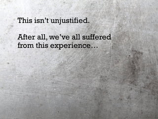 This isn’t unjustified.
After all, we’ve all suffered
from this experience…
 