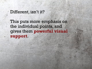 Different, isn’t it?
This puts more emphasis on
the individual points, and
gives them powerful visual
support.
 