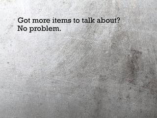 Got more items to talk about?
No problem.
 