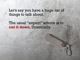 Let’s say you have a huge list of
things to talk about.
The usual “expert” advice is to
cut it down. Drastically.
 
