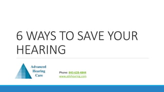 6 WAYS TO SAVE YOUR
HEARING
Phone: 843-628-4844
www.advhearing.com
 