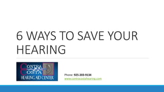 6 WAYS TO SAVE YOUR
HEARING
Phone: 925-203-9134
www.contracostahearing.com
 
