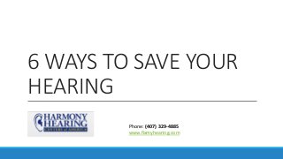 6 WAYS TO SAVE YOUR
HEARING
Phone: (407) 329-4885
www.fixmyhearing.com
 