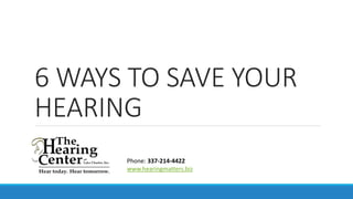 6 WAYS TO SAVE YOUR
HEARING
Phone: 337-214-4422
www.hearingmatters.biz
 