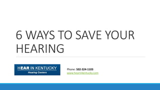 6 WAYS TO SAVE YOUR
HEARING
Phone: 502-324-1103
www.hearinkentucky.com
 
