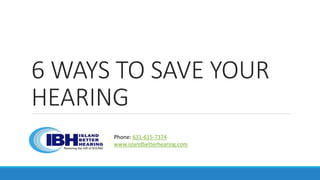6 WAYS TO SAVE YOUR
HEARING
Phone: 631-615-7374
www.islandbetterhearing.com
 