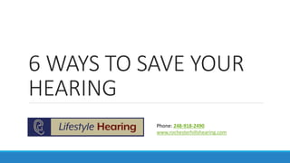 6 WAYS TO SAVE YOUR
HEARING
Phone: 248-918-2490
www.rochesterhillshearing.com
 