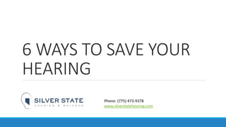 6 WAYS TO SAVE YOUR
HEARING
Phone: (775) 473-9378
www.silverstatehearing.com
 