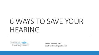 6 WAYS TO SAVE YOUR
HEARING
Phone: 480-648-2494
southwesthearingcenter.com
 