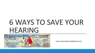 6 WAYS TO SAVE YOUR
HEARING
www.americanhearingbalance.com
 