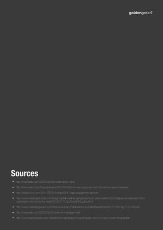 •	 http://mashable.com/2013/06/02/mobile-design-tips/
•	 http://ben-evans.com/benedictevans/2013/5/16/how-many-apps-do-android-and-ios-users-download
•	 http://edition.cnn.com/2011/TECH/mobile/03/21/app.engagement.gahran/
•	 http://www.washingtonpost.com/blogs/capital-weather-gang/post/south-pole-weather-200-degrees-of-separation-from
washington-dcs-scorching-heat/2012/07/17/gJQAzq4BrW_blog.html
•	 http://www.marketingpower.com/ResourceLibrary/Publications/JournalofMarketing/2007/71/3/jmkg.71.3.143.pdf
•	 http://mashable.com/2013/06/20/video-for-instagram-poll/
•	 http://www.fastcocreate.com/1682946/the-principles-of-social-design-how-to-make-content-shareable#1
Sources
 