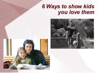 6 Ways to show kids
you love them

 