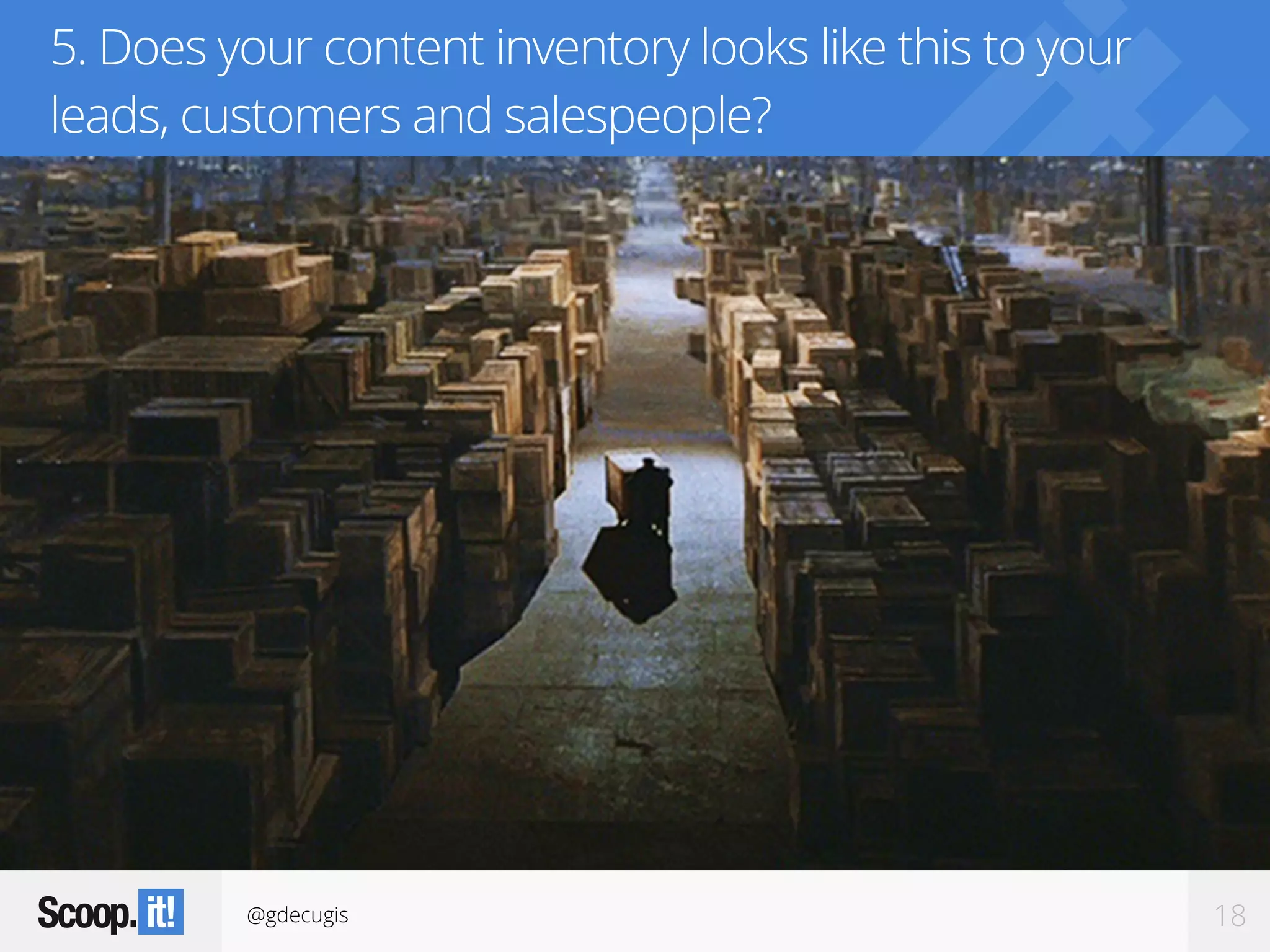 @gdecugis 18
5. Does your content inventory looks like this to your
leads, customers and salespeople?
 
