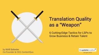 6 Cutting-Edge Tactics for LSPs to
Grow Business & Retain Talent
Translation Quality
as a “Weapon”
26 April 2019
by Kirill Soloviev
Co-Founder & CEO, ContentQuo
 