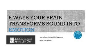 6 WAYS YOUR BRAIN
TRANSFORMS SOUND INTO
EMOTION
www.hearingaidstoday.com
(615) 457-8600
 