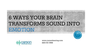 6 WAYS YOUR BRAIN
TRANSFORMS SOUND INTO
EMOTION
www.carsonhearing.com
(817) 717-7999
 