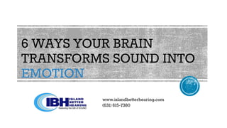 6 WAYS YOUR BRAIN
TRANSFORMS SOUND INTO
EMOTION
www.islandbetterhearing.com
(631) 615-7380
 
