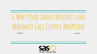6 Ways Your Small Business can
Maximize Call Center Adoption
 