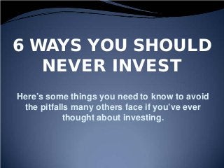 6 WAYS YOU SHOULD
NEVER INVEST
Here’s some things you need to know to avoid
the pitfalls many others face if you’ve ever
thought about investing.
 