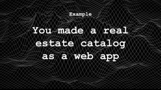 Example
You made a real
estate catalog
as a web app
 