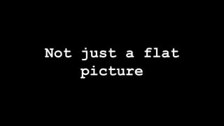 Not just a flat
picture
 