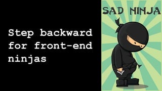 Step backward
for front-end
ninjas
 