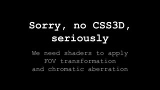 We need shaders to apply
FOV transformation
and chromatic aberration
Sorry, no CSS3D,
seriously
 