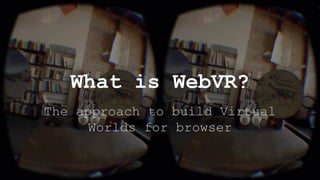 The approach to build Virtual
Worlds for browser
What is WebVR?
 